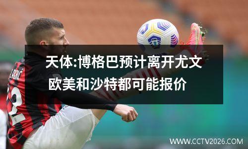 天体:博格巴预计离开尤文 欧美和沙特都可能报价