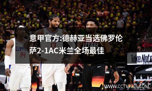 意甲官方:德赫亚当选佛罗伦萨2-1AC米兰全场最佳