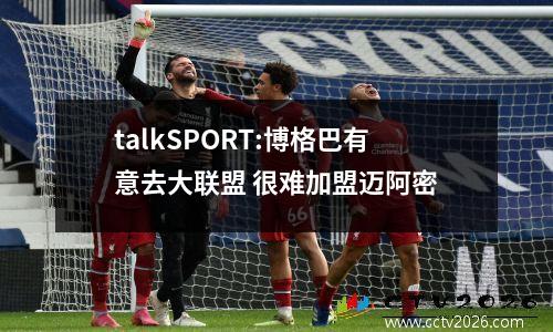 talkSPORT:博格巴有意去大联盟 很难加盟迈阿密