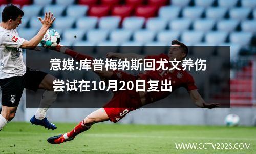 意媒:库普梅纳斯回尤文养伤 尝试在10月20日复出