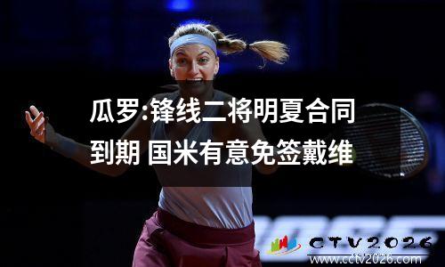 瓜罗:锋线二将明夏合同到期 国米有意免签戴维