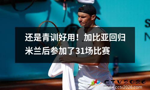 还是青训好用！加比亚回归米兰后参加了31场比赛