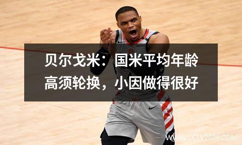 贝尔戈米：国米平均年龄高须轮换，小因做得很好
