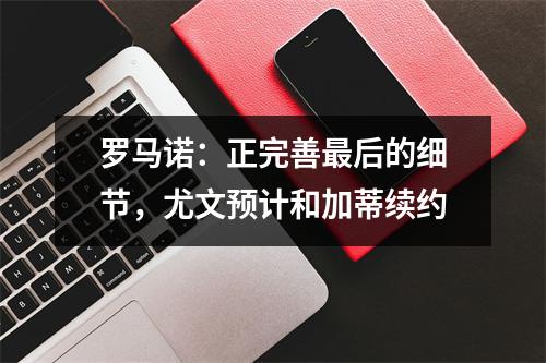 罗马诺：正完善最后的细节，尤文预计和加蒂续约