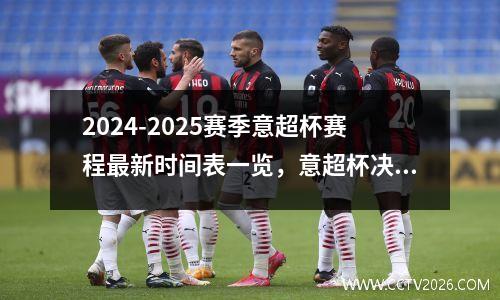 2024-2025赛季意超杯赛程最新时间表一览，意超杯决赛哪里直播