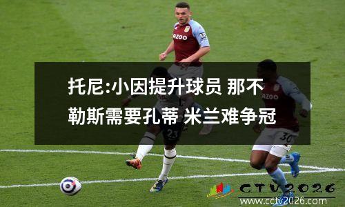 托尼:小因提升球员 那不勒斯需要孔蒂 米兰难争冠