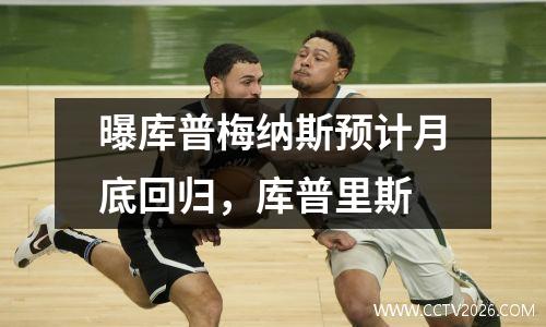 曝库普梅纳斯预计月底回归，库普里斯