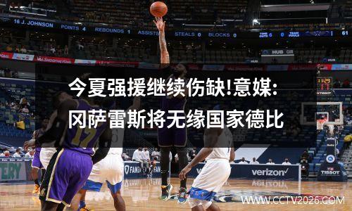今夏强援继续伤缺!意媒:冈萨雷斯将无缘国家德比