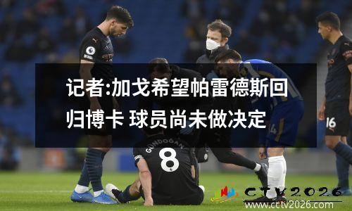 记者:加戈希望帕雷德斯回归博卡 球员尚未做决定