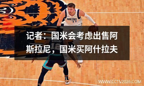 记者：国米会考虑出售阿斯拉尼，国米买阿什拉夫