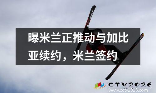 曝米兰正推动与加比亚续约，米兰签约