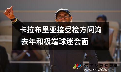 卡拉布里亚接受检方问询 去年和极端球迷会面