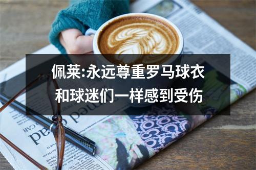 佩莱:永远尊重罗马球衣 和球迷们一样感到受伤