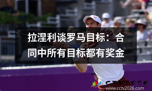 拉涅利谈罗马目标：合同中所有目标都有奖金