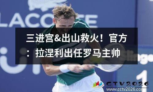 三进宫&出山救火！官方：拉涅利出任罗马主帅
