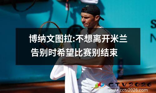 博纳文图拉:不想离开米兰 告别时希望比赛别结束