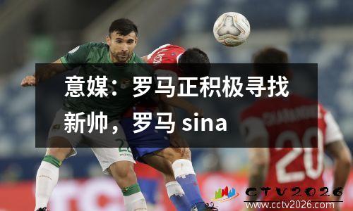 意媒：罗马正积极寻找新帅，罗马 sina