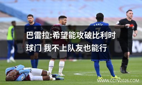 巴雷拉:希望能攻破比利时球门 我不上队友也能行
