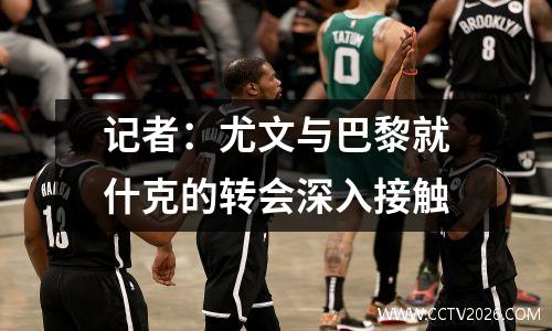 记者：尤文与巴黎就什克的转会深入接触