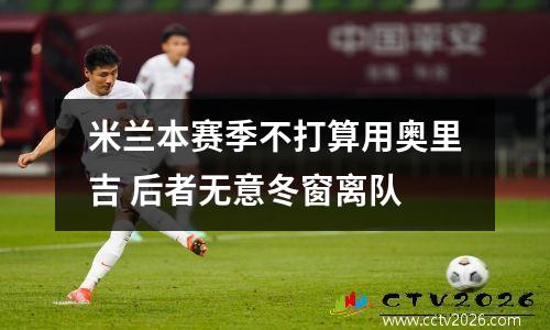 米兰本赛季不打算用奥里吉 后者无意冬窗离队