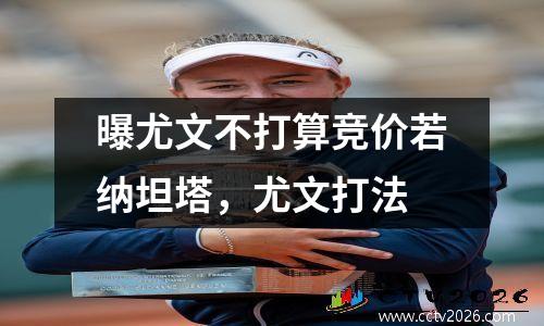 曝尤文不打算竞价若纳坦塔，尤文打法