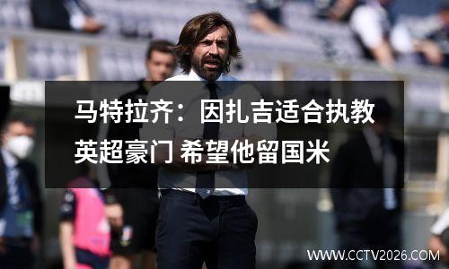 马特拉齐：因扎吉适合执教英超豪门 希望他留国米