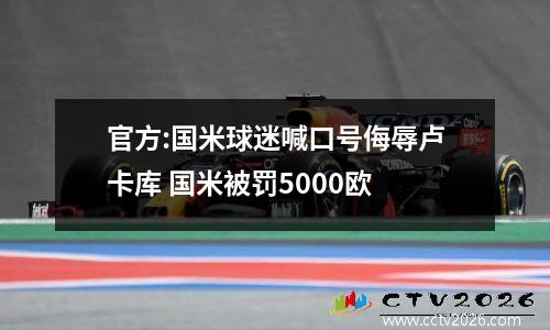 官方:国米球迷喊口号侮辱卢卡库 国米被罚5000欧