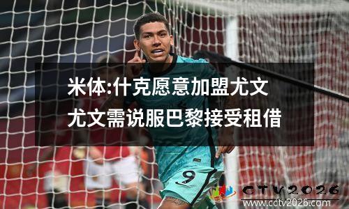 米体:什克愿意加盟尤文 尤文需说服巴黎接受租借