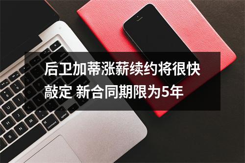 后卫加蒂涨薪续约将很快敲定 新合同期限为5年