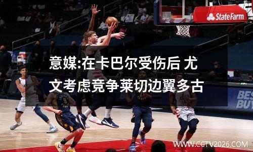 意媒:在卡巴尔受伤后 尤文考虑竞争莱切边翼多古