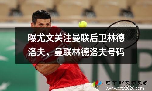 曝尤文关注曼联后卫林德洛夫，曼联林德洛夫号码