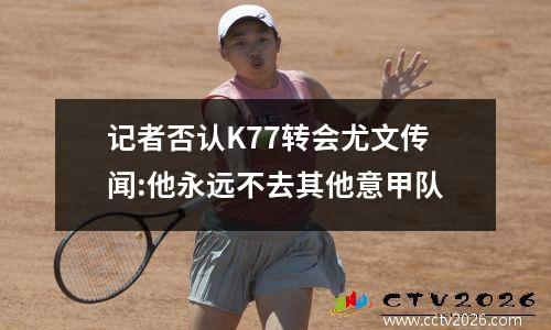 记者否认K77转会尤文传闻:他永远不去其他意甲队