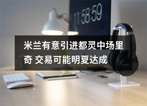 米兰有意引进都灵中场里奇 交易可能明夏达成