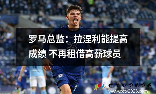 罗马总监：拉涅利能提高成绩 不再租借高薪球员