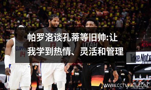 帕罗洛谈孔蒂等旧帅:让我学到热情、灵活和管理