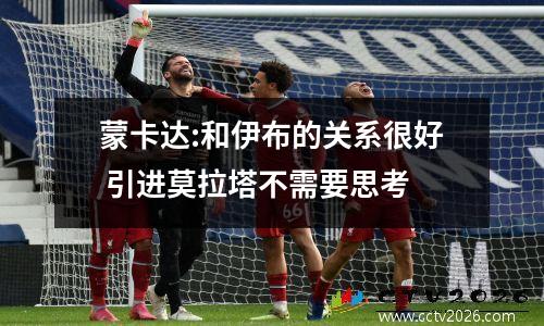 蒙卡达:和伊布的关系很好 引进莫拉塔不需要思考