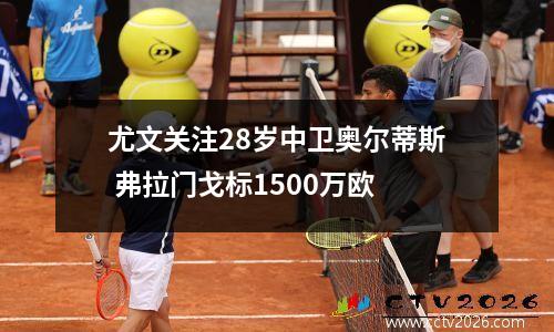 尤文关注28岁中卫奥尔蒂斯 弗拉门戈标1500万欧