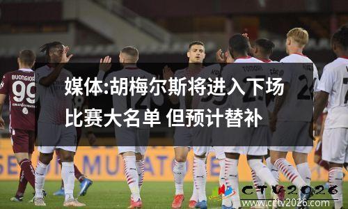 媒体:胡梅尔斯将进入下场比赛大名单 但预计替补