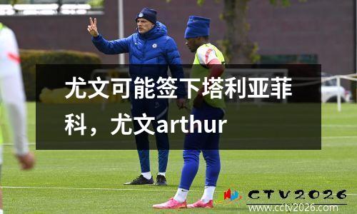 尤文可能签下塔利亚菲科，尤文arthur