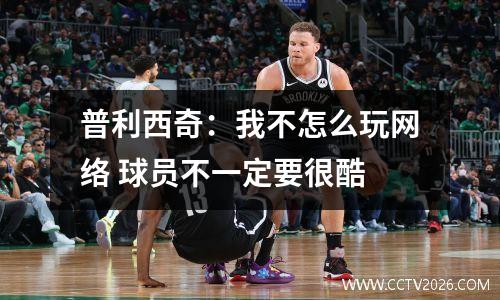 普利西奇：我不怎么玩网络 球员不一定要很酷