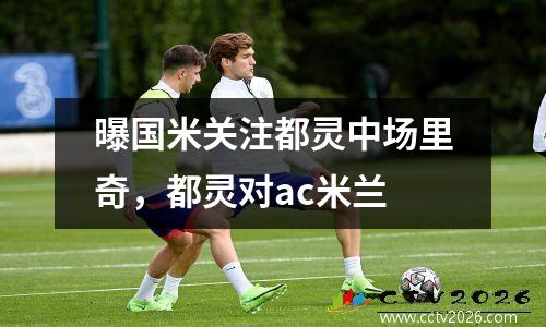 曝国米关注都灵中场里奇，都灵对ac米兰