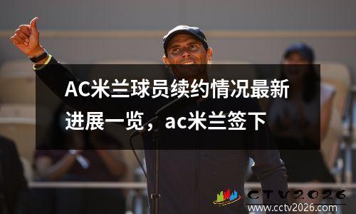 AC米兰球员续约情况最新进展一览，ac米兰签下