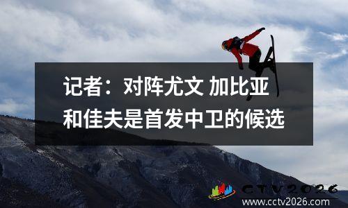 记者：对阵尤文 加比亚和佳夫是首发中卫的候选