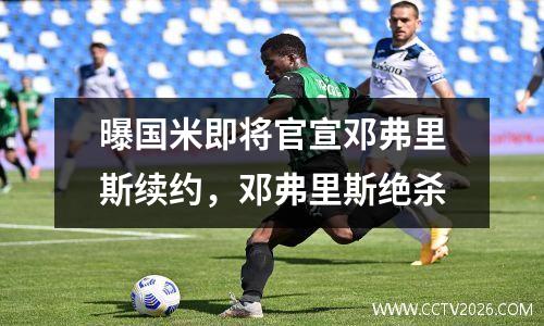 曝国米即将官宣邓弗里斯续约，邓弗里斯绝杀