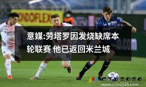 意媒:劳塔罗因发烧缺席本轮联赛 他已返回米兰城