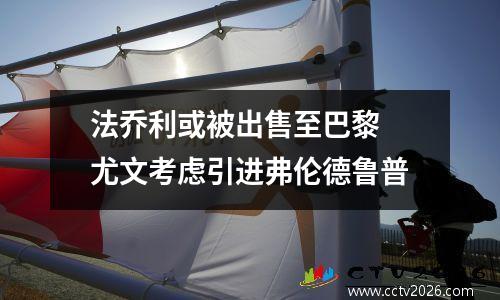 法乔利或被出售至巴黎 尤文考虑引进弗伦德鲁普