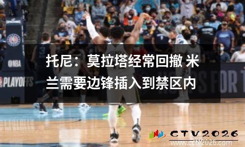 托尼：莫拉塔经常回撤 米兰需要边锋插入到禁区内