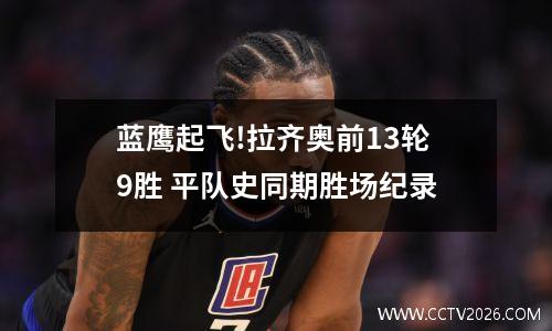 蓝鹰起飞!拉齐奥前13轮9胜 平队史同期胜场纪录