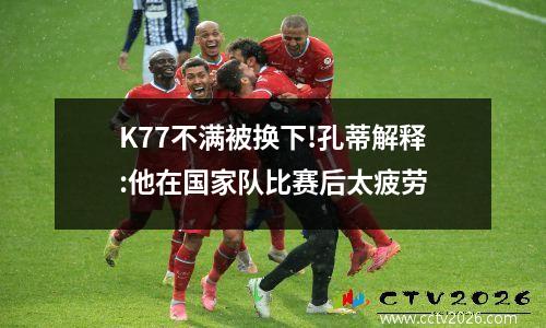 K77不满被换下!孔蒂解释:他在国家队比赛后太疲劳