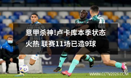 意甲杀神!卢卡库本季状态火热 联赛11场已造9球